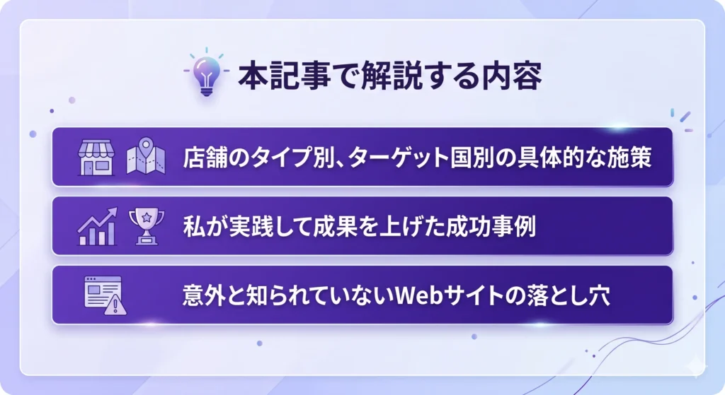 💡 本記事で解説する内容 ・店舗のタイプ別、ターゲット国別の具体的な施策 ・私が実践して成果を上げた成功事例 ・意外と知られていないWebサイトの落とし穴